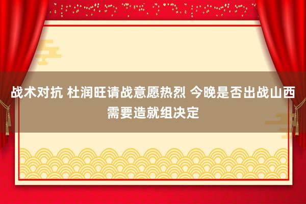 战术对抗 杜润旺请战意愿热烈 今晚是否出战山西需要造就组决定