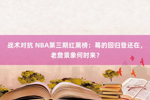 战术对抗 NBA第三期红黑榜：蓦的回归登还在，老詹景象何时来？