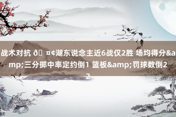 战术对抗 🤢湖东说念主近6战仅2胜 场均得分&三分掷中率定约倒1 篮板&罚球数倒2