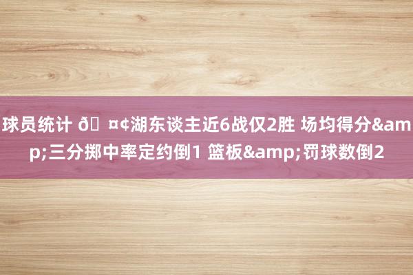 球员统计 🤢湖东谈主近6战仅2胜 场均得分&三分掷中率定约倒1 篮板&罚球数倒2