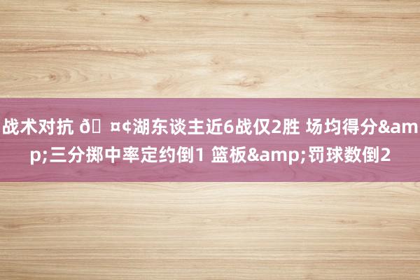 战术对抗 🤢湖东谈主近6战仅2胜 场均得分&三分掷中率定约倒1 篮板&罚球数倒2