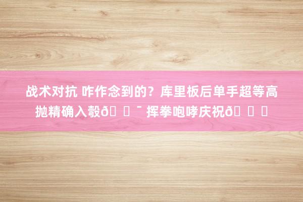 战术对抗 咋作念到的？库里板后单手超等高抛精确入彀🎯 挥拳咆哮庆祝😝