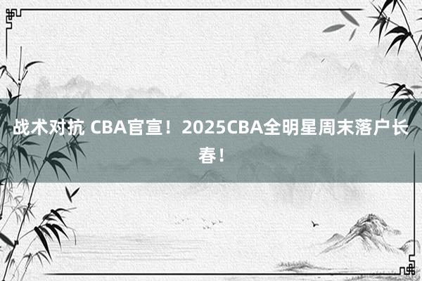 战术对抗 CBA官宣！2025CBA全明星周末落户长春！