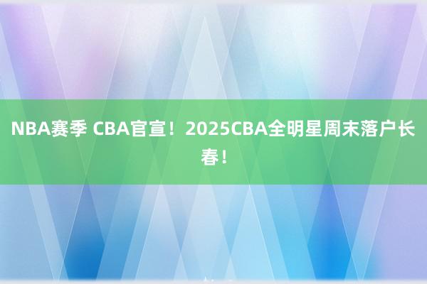 NBA赛季 CBA官宣！2025CBA全明星周末落户长春！