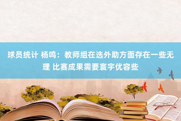 球员统计 杨鸣：教师组在选外助方面存在一些无理 比赛成果需要寰宇优容些