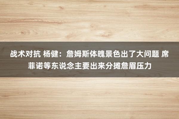 战术对抗 杨健：詹姆斯体魄景色出了大问题 席菲诺等东说念主要出来分摊詹眉压力