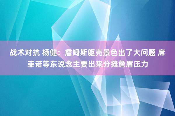 战术对抗 杨健：詹姆斯躯壳景色出了大问题 席菲诺等东说念主要出来分摊詹眉压力