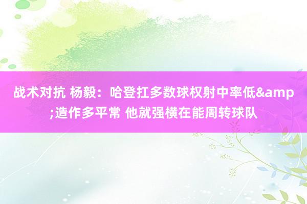 战术对抗 杨毅：哈登扛多数球权射中率低&造作多平常 他就强横在能周转球队