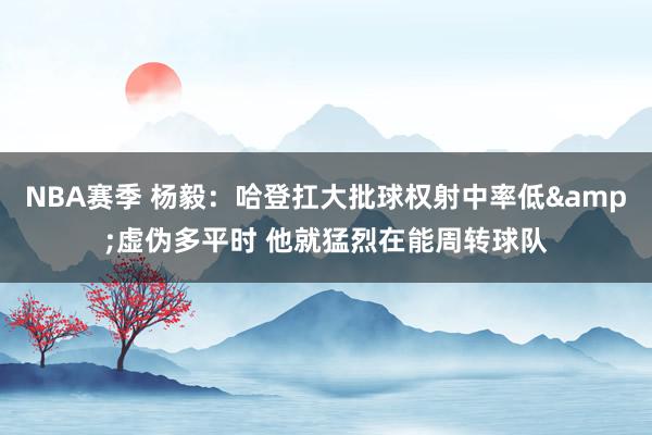 NBA赛季 杨毅：哈登扛大批球权射中率低&虚伪多平时 他就猛烈在能周转球队