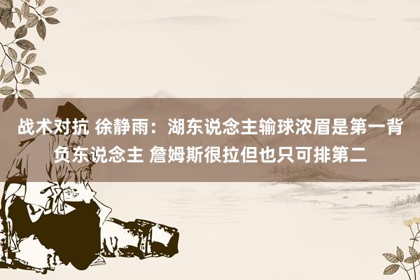 战术对抗 徐静雨：湖东说念主输球浓眉是第一背负东说念主 詹姆斯很拉但也只可排第二