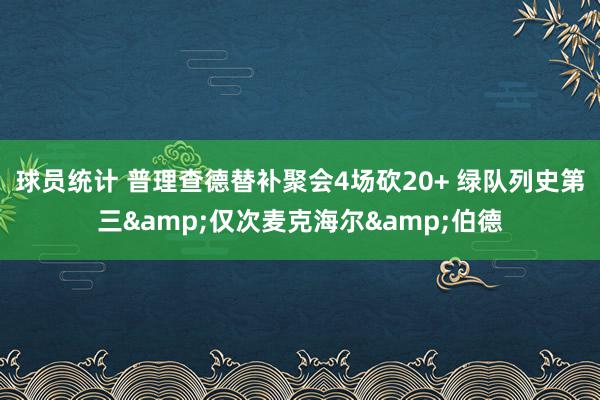 球员统计 普理查德替补聚会4场砍20+ 绿队列史第三&仅次麦克海尔&伯德