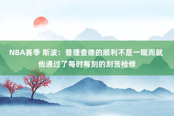 NBA赛季 斯波：普理查德的顺利不是一蹴而就 他通过了每时每刻的刻苦检修