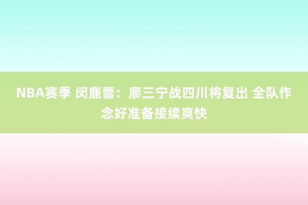 NBA赛季 闵鹿蕾：廖三宁战四川将复出 全队作念好准备接续爽快