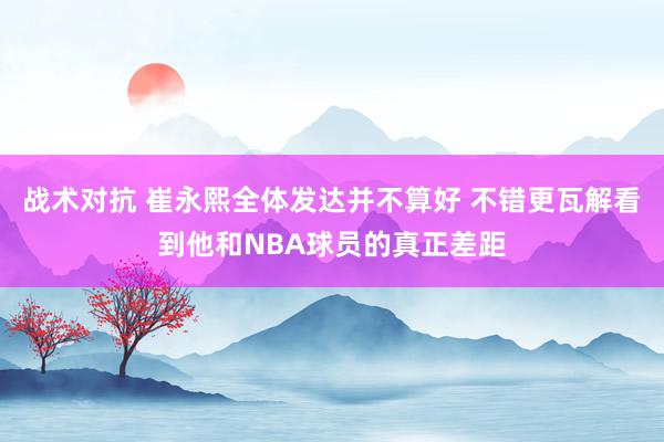 战术对抗 崔永熙全体发达并不算好 不错更瓦解看到他和NBA球员的真正差距