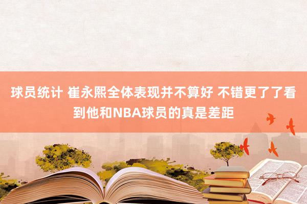 球员统计 崔永熙全体表现并不算好 不错更了了看到他和NBA球员的真是差距