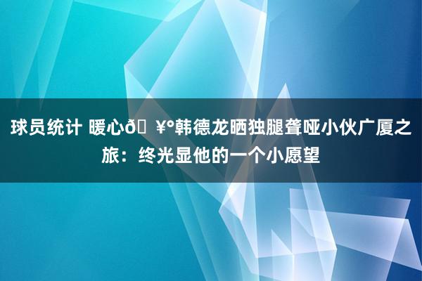 球员统计 暖心🥰韩德龙晒独腿聋哑小伙广厦之旅：终光显他的一个小愿望