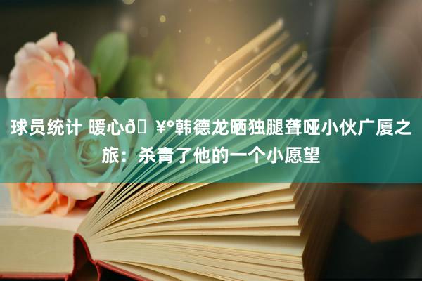 球员统计 暖心🥰韩德龙晒独腿聋哑小伙广厦之旅：杀青了他的一个小愿望