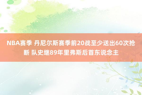 NBA赛季 丹尼尔斯赛季前20战至少送出60次抢断 队史继89年里弗斯后首东说念主