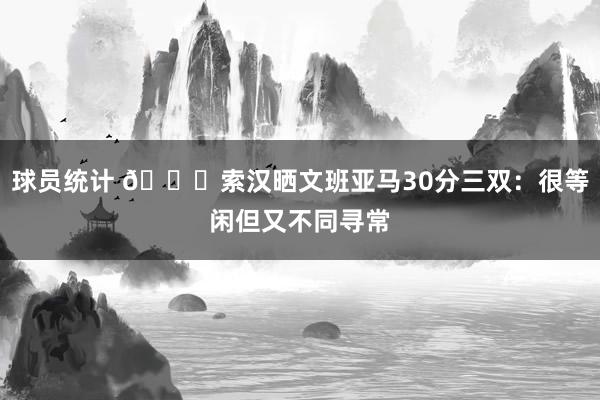 球员统计 👀索汉晒文班亚马30分三双：很等闲但又不同寻常