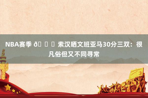 NBA赛季 👀索汉晒文班亚马30分三双：很凡俗但又不同寻常