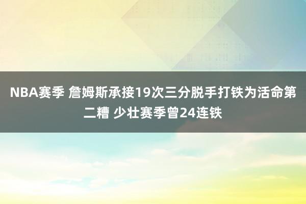 NBA赛季 詹姆斯承接19次三分脱手打铁为活命第二糟 少壮赛季曾24连铁