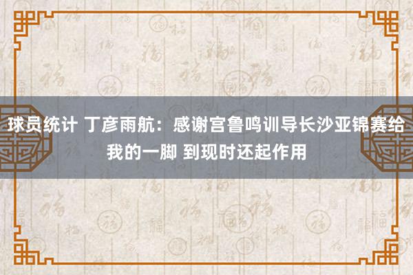 球员统计 丁彦雨航：感谢宫鲁鸣训导长沙亚锦赛给我的一脚 到现时还起作用