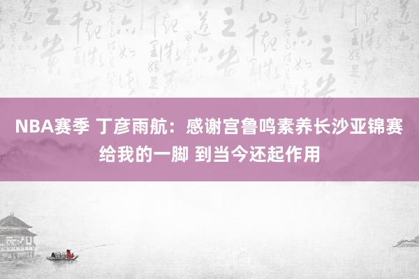 NBA赛季 丁彦雨航：感谢宫鲁鸣素养长沙亚锦赛给我的一脚 到当今还起作用