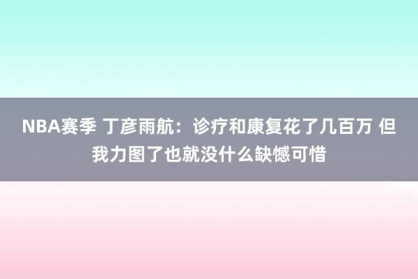 NBA赛季 丁彦雨航：诊疗和康复花了几百万 但我力图了也就没什么缺憾可惜