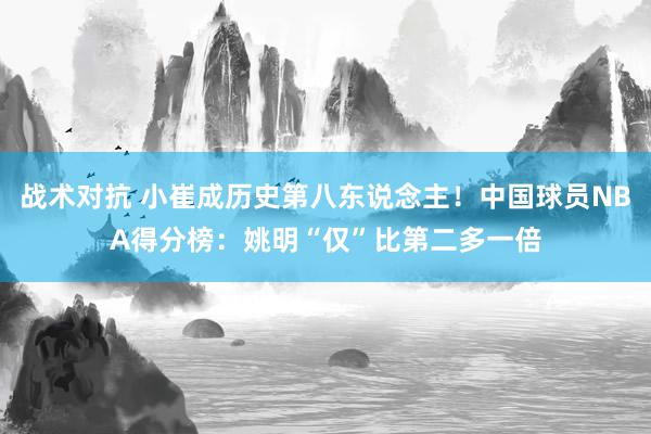 战术对抗 小崔成历史第八东说念主！中国球员NBA得分榜：姚明“仅”比第二多一倍