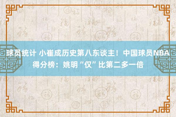 球员统计 小崔成历史第八东谈主！中国球员NBA得分榜：姚明“仅”比第二多一倍