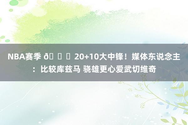 NBA赛季 😋20+10大中锋！媒体东说念主：比较库兹马 骁雄更心爱武切维奇