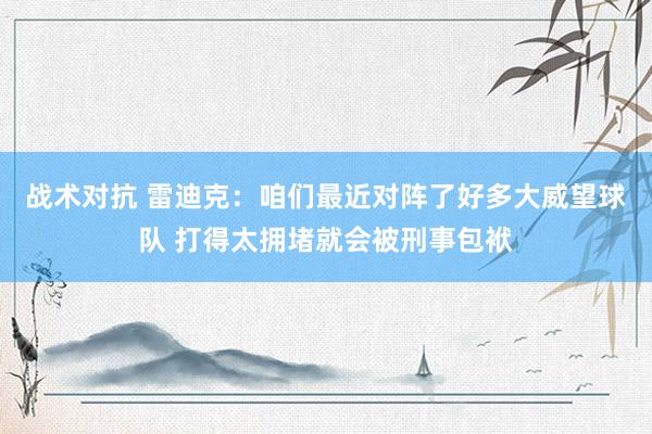 战术对抗 雷迪克：咱们最近对阵了好多大威望球队 打得太拥堵就会被刑事包袱