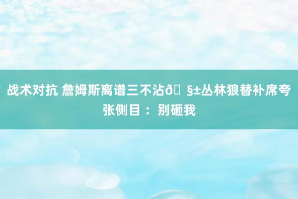 战术对抗 詹姆斯离谱三不沾🧱丛林狼替补席夸张侧目 ：别砸我