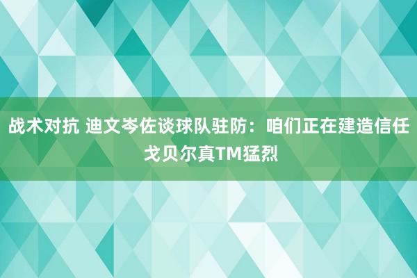 战术对抗 迪文岑佐谈球队驻防：咱们正在建造信任 戈贝尔真TM猛烈