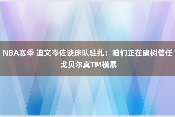 NBA赛季 迪文岑佐谈球队驻扎：咱们正在建树信任 戈贝尔真TM横暴