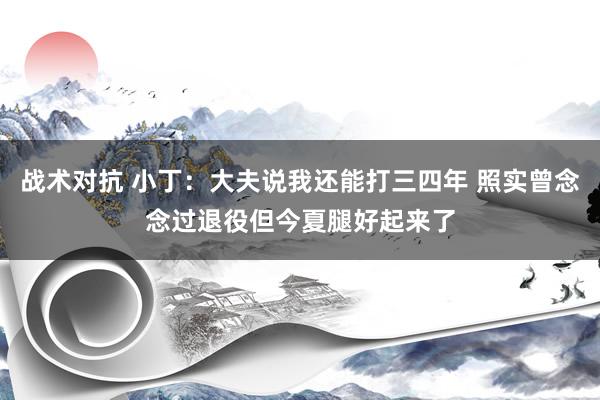 战术对抗 小丁：大夫说我还能打三四年 照实曾念念过退役但今夏腿好起来了