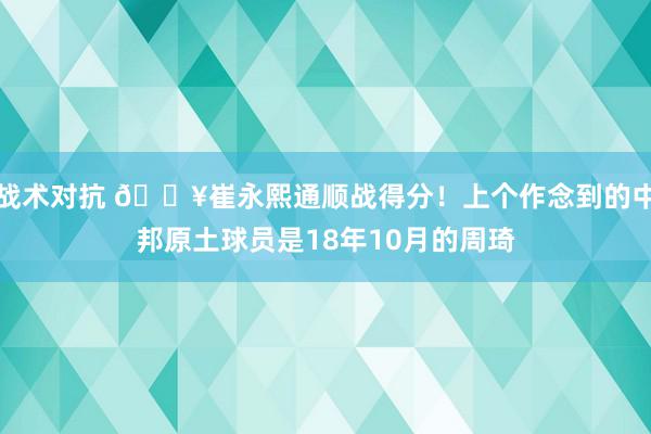 战术对抗 🔥崔永熙通顺战得分！上个作念到的中邦原土球员是18年10月的周琦