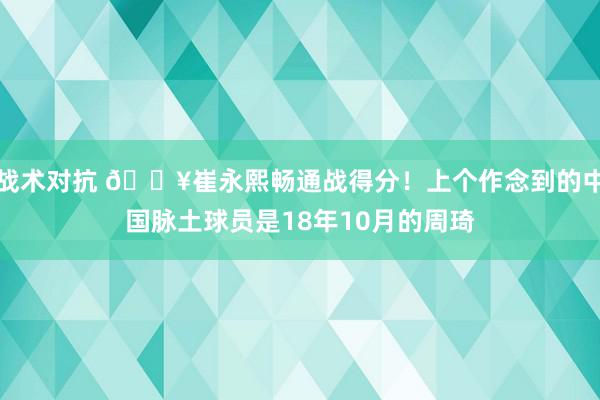 战术对抗 🔥崔永熙畅通战得分！上个作念到的中国脉土球员是18年10月的周琦