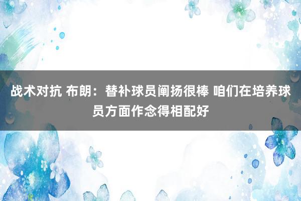 战术对抗 布朗：替补球员阐扬很棒 咱们在培养球员方面作念得相配好