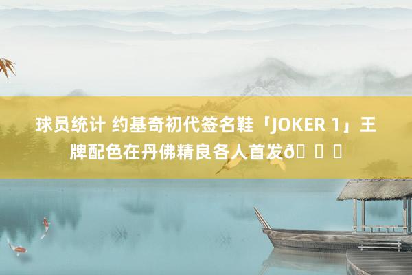 球员统计 约基奇初代签名鞋「JOKER 1」王牌配色在丹佛精良各人首发🎉