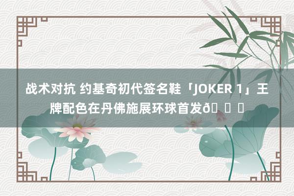 战术对抗 约基奇初代签名鞋「JOKER 1」王牌配色在丹佛施展环球首发🎉