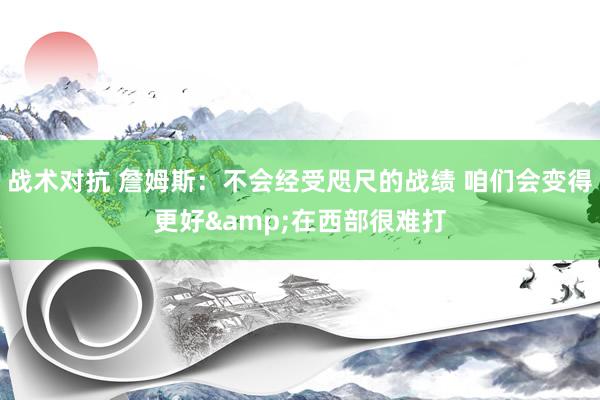 战术对抗 詹姆斯：不会经受咫尺的战绩 咱们会变得更好&在西部很难打