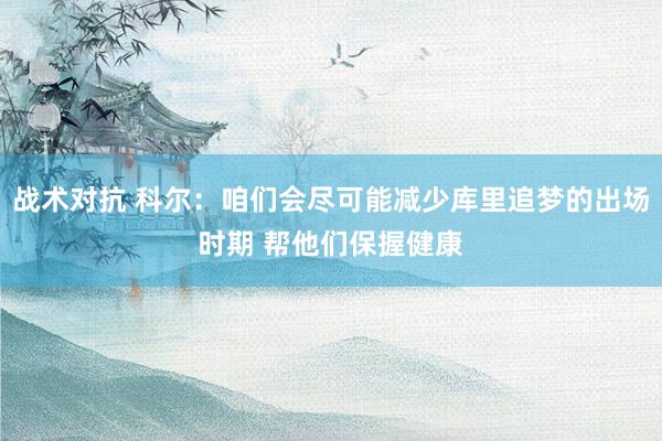 战术对抗 科尔：咱们会尽可能减少库里追梦的出场时期 帮他们保握健康