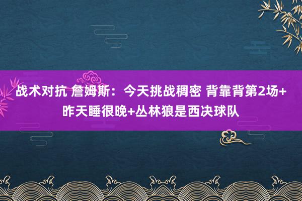 战术对抗 詹姆斯：今天挑战稠密 背靠背第2场+昨天睡很晚+丛林狼是西决球队