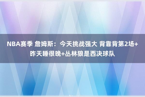 NBA赛季 詹姆斯：今天挑战强大 背靠背第2场+昨天睡很晚+丛林狼是西决球队