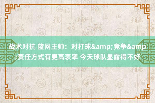 战术对抗 篮网主帅：对打球&竞争&责任方式有更高表率 今天球队显露得不好