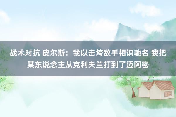 战术对抗 皮尔斯：我以击垮敌手相识驰名 我把某东说念主从克利夫兰打到了迈阿密