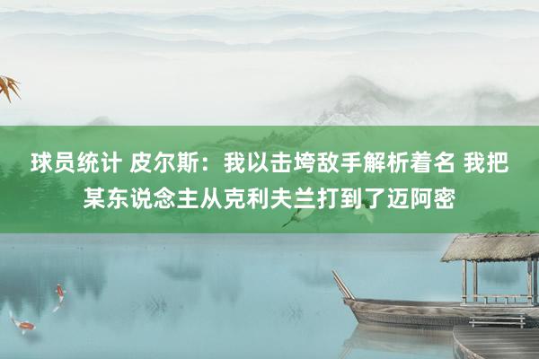 球员统计 皮尔斯：我以击垮敌手解析着名 我把某东说念主从克利夫兰打到了迈阿密