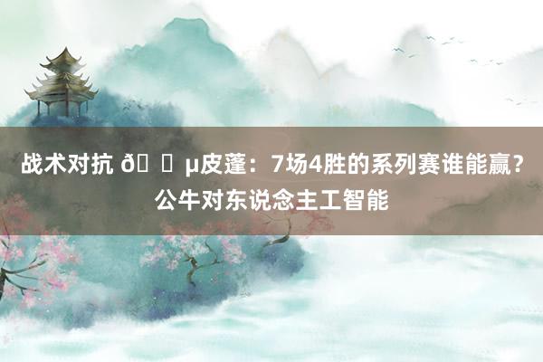 战术对抗 😵皮蓬：7场4胜的系列赛谁能赢？公牛对东说念主工智能