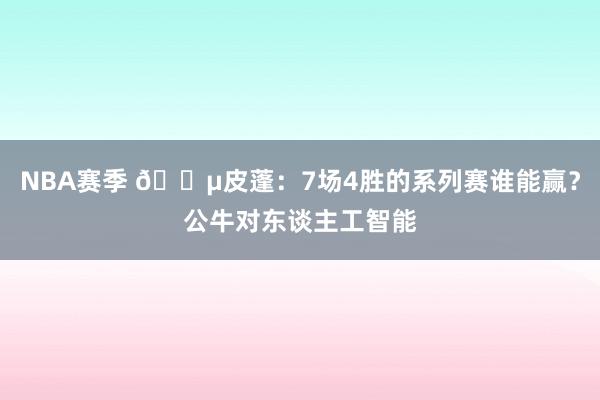 NBA赛季 😵皮蓬：7场4胜的系列赛谁能赢？公牛对东谈主工智能